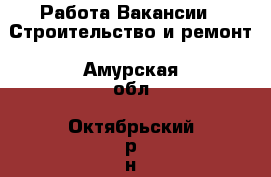 Работа Вакансии - Строительство и ремонт. Амурская обл.,Октябрьский р-н